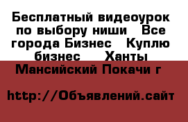 Бесплатный видеоурок по выбору ниши - Все города Бизнес » Куплю бизнес   . Ханты-Мансийский,Покачи г.